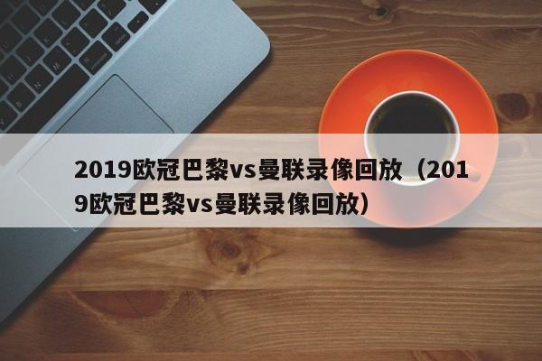 2019欧冠巴黎vs曼联录像回放（2019欧冠巴黎vs曼联录像回放）