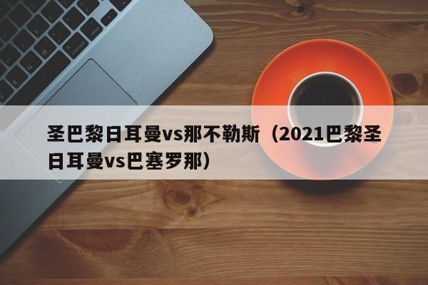 圣巴黎日耳曼vs那不勒斯（2021巴黎圣日耳曼vs巴塞罗那）