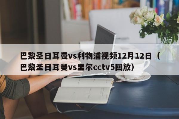 巴黎圣日耳曼vs利物浦视频12月12日（巴黎圣日耳曼vs里尔cctv5回放）