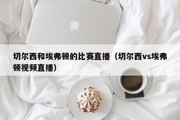 切尔西和埃弗顿的比赛直播（切尔西vs埃弗顿视频直播）