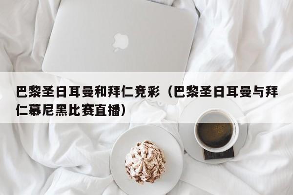 巴黎圣日耳曼和拜仁竞彩（巴黎圣日耳曼与拜仁慕尼黑比赛直播）