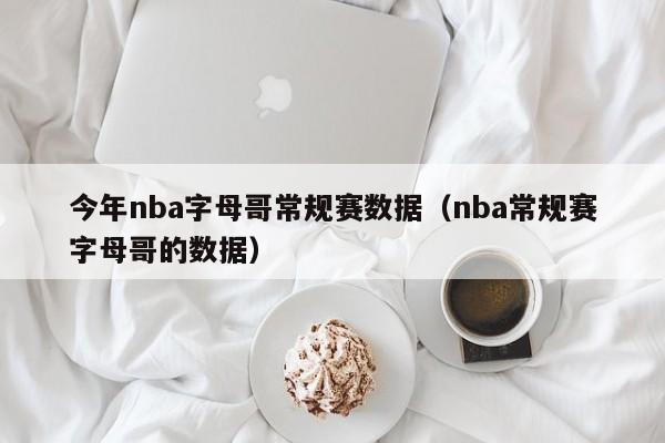 今年nba字母哥常规赛数据（nba常规赛字母哥的数据）