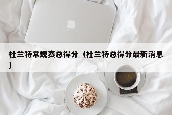 杜兰特常规赛总得分（杜兰特总得分最新消息）