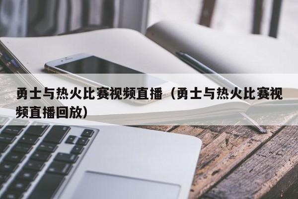 勇士与热火比赛视频直播（勇士与热火比赛视频直播回放）