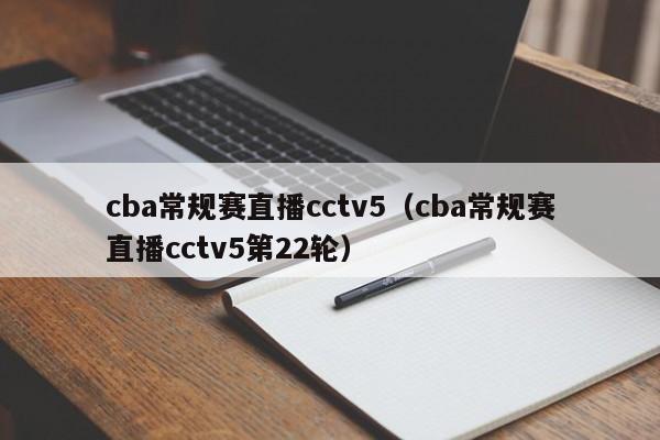 cba常规赛直播cctv5（cba常规赛直播cctv5第22轮）