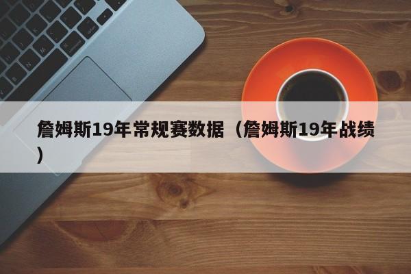 詹姆斯19年常规赛数据（詹姆斯19年战绩）