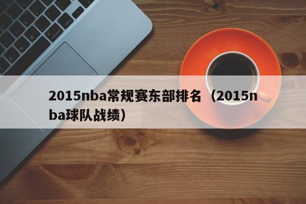 2015nba常规赛东部排名（2015nba球队战绩）