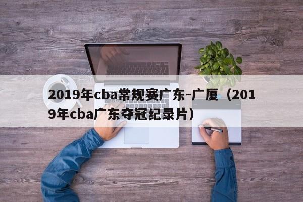 2019年cba常规赛广东-广厦（2019年cba广东夺冠纪录片）