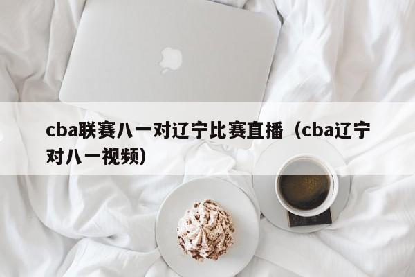 cba联赛八一对辽宁比赛直播（cba辽宁对八一视频）