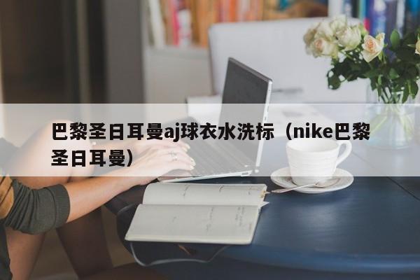 巴黎圣日耳曼aj球衣水洗标（nike巴黎圣日耳曼）