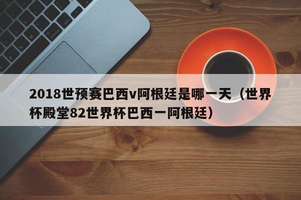 2018世预赛巴西v阿根廷是哪一天（世界杯殿堂82世界杯巴西一阿根廷）