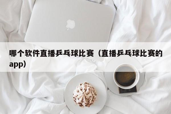 哪个软件直播乒乓球比赛（直播乒乓球比赛的app）