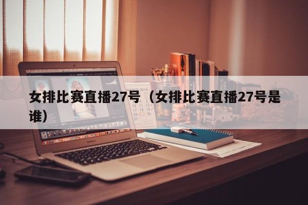 女排比赛直播27号（女排比赛直播27号是谁）