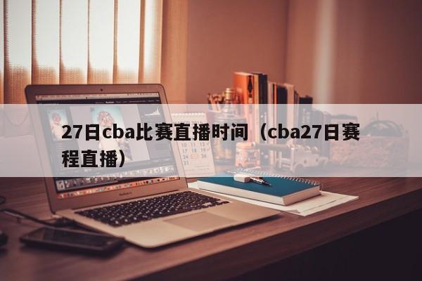 27日cba比赛直播时间（cba27日赛程直播）