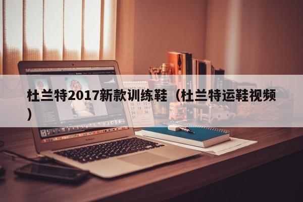 杜兰特2017新款训练鞋（杜兰特运鞋视频）