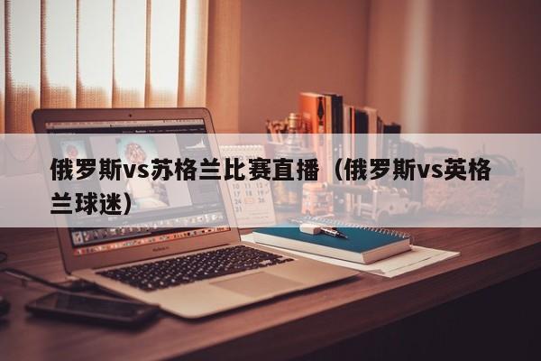 俄罗斯vs苏格兰比赛直播（俄罗斯vs英格兰球迷）