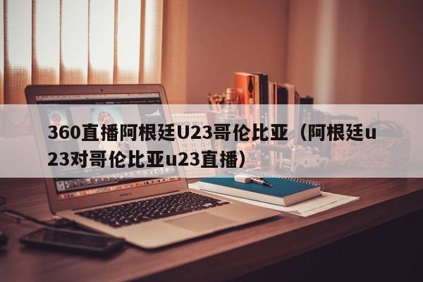 360直播阿根廷U23哥伦比亚（阿根廷u23对哥伦比亚u23直播）