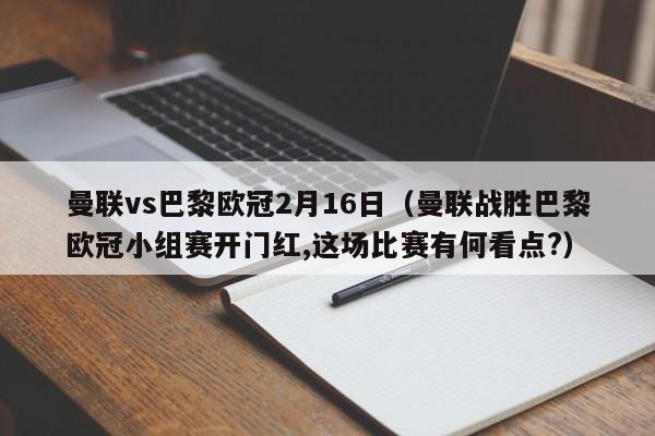 曼联vs巴黎欧冠2月16日（曼联战胜巴黎欧冠小组赛开门红,这场比赛有何看点?）