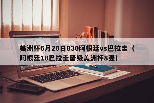 美洲杯6月20日830阿根廷vs巴拉圭（阿根廷10巴拉圭晋级美洲杯8强）