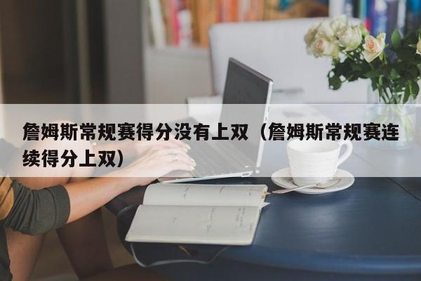 詹姆斯常规赛得分没有上双（詹姆斯常规赛连续得分上双）