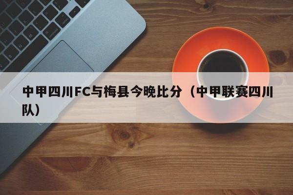 中甲四川FC与梅县今晚比分（中甲联赛四川队）