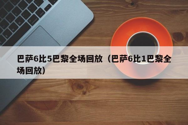 巴萨6比5巴黎全场回放（巴萨6比1巴黎全场回放）