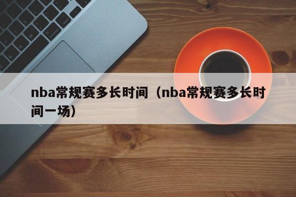 nba常规赛多长时间（nba常规赛多长时间一场）