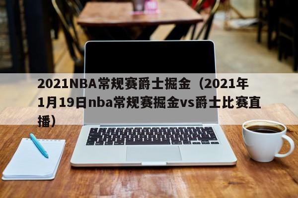 2021NBA常规赛爵士掘金（2021年1月19日nba常规赛掘金vs爵士比赛直播）