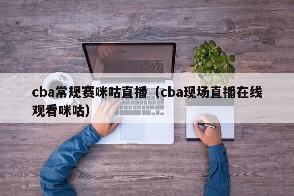 cba常规赛咪咕直播（cba现场直播在线观看咪咕）