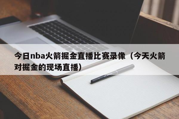 今日nba火箭掘金直播比赛录像（今天火箭对掘金的现场直播）