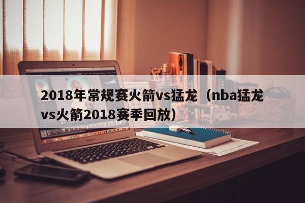 2018年常规赛火箭vs猛龙（nba猛龙vs火箭2018赛季回放）