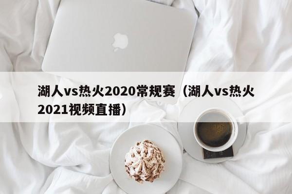 湖人vs热火2020常规赛（湖人vs热火2021视频直播）