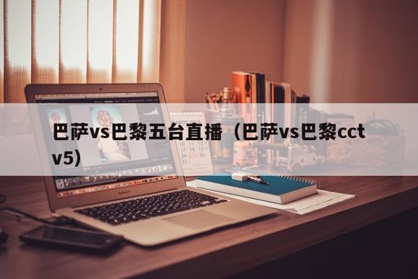 巴萨vs巴黎五台直播（巴萨vs巴黎cctv5）