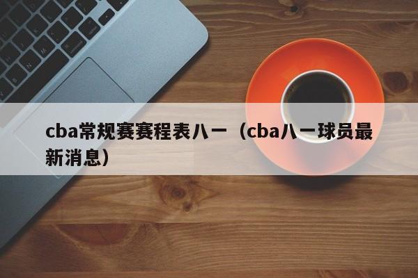 cba常规赛赛程表八一（cba八一球员最新消息）