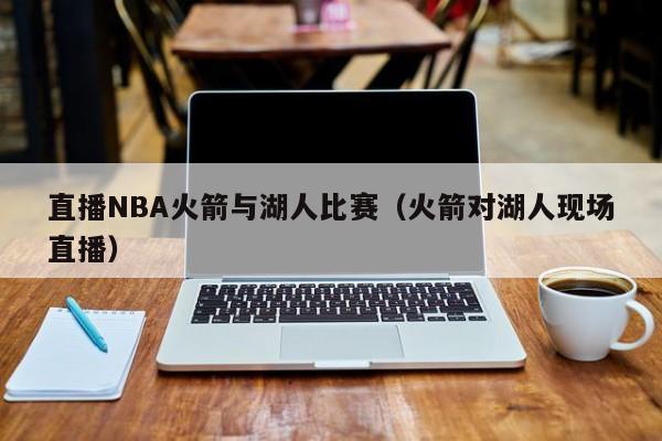 直播NBA火箭与湖人比赛（火箭对湖人现场直播）