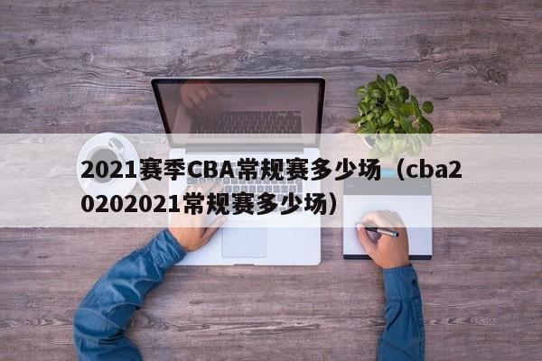 2021赛季CBA常规赛多少场（cba20202021常规赛多少场）