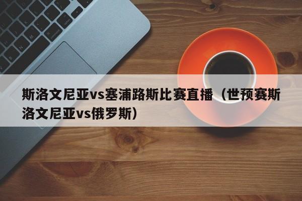 斯洛文尼亚vs塞浦路斯比赛直播（世预赛斯洛文尼亚vs俄罗斯）