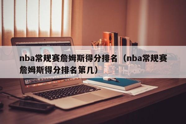 nba常规赛詹姆斯得分排名（nba常规赛詹姆斯得分排名第几）