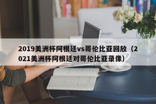 2019美洲杯阿根廷vs哥伦比亚回放（2021美洲杯阿根廷对哥伦比亚录像）