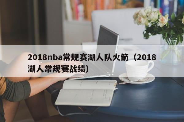 2018nba常规赛湖人队火箭（2018湖人常规赛战绩）