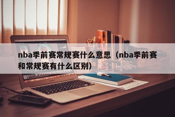 nba季前赛常规赛什么意思（nba季前赛和常规赛有什么区别）