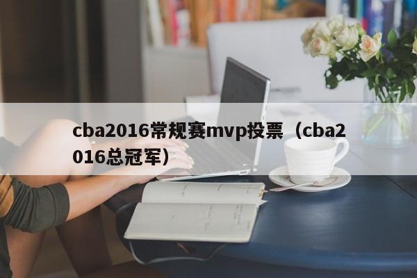 cba2016常规赛mvp投票（cba2016总冠军）