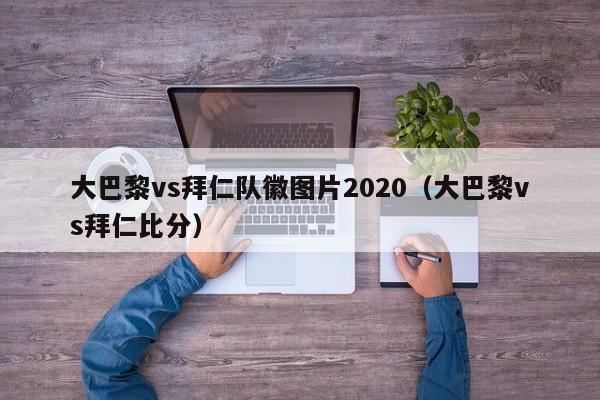 大巴黎vs拜仁队徽图片2020（大巴黎vs拜仁比分）