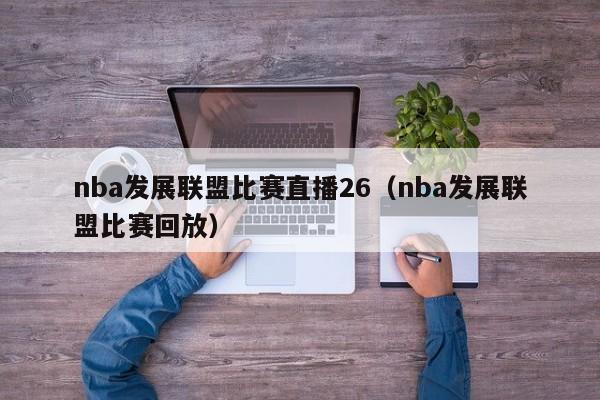 nba发展联盟比赛直播26（nba发展联盟比赛回放）