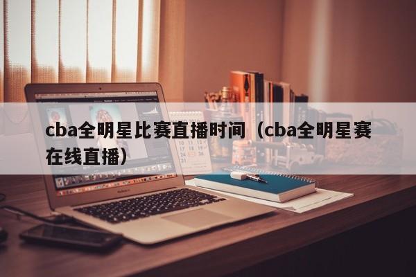 cba全明星比赛直播时间（cba全明星赛在线直播）