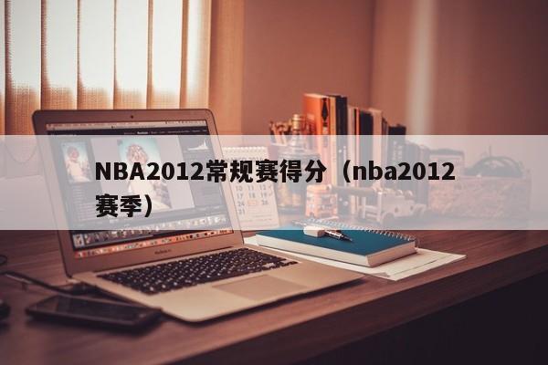 NBA2012常规赛得分（nba2012赛季）