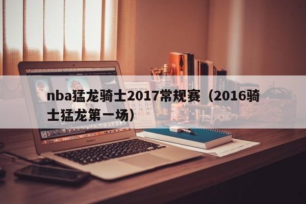 nba猛龙骑士2017常规赛（2016骑士猛龙第一场）