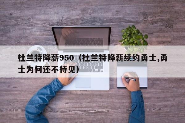 杜兰特降薪950（杜兰特降薪续约勇士,勇士为何还不待见）