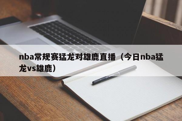 nba常规赛猛龙对雄鹿直播（今日nba猛龙vs雄鹿）