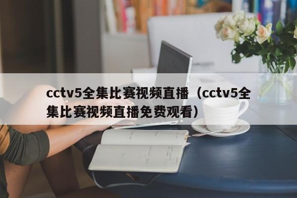 cctv5全集比赛视频直播（cctv5全集比赛视频直播免费观看）